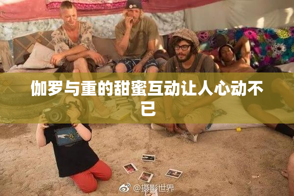 伽罗与重的甜蜜互动让人心动不已