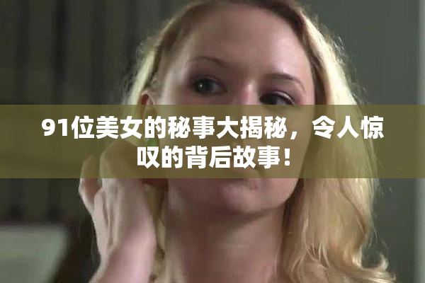 91位美女的秘事大揭秘，令人惊叹的背后故事！