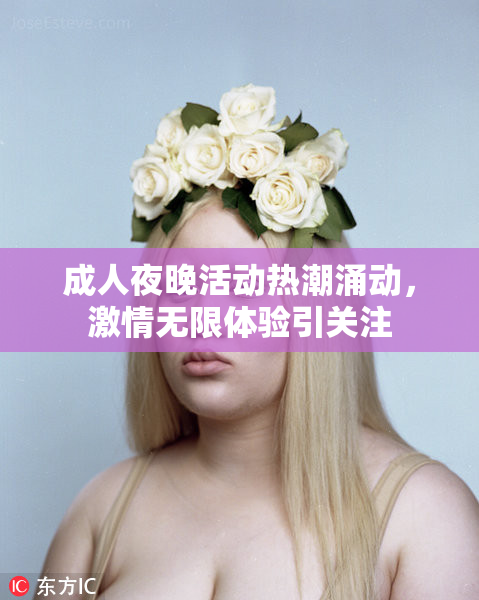 成人夜晚活动热潮涌动，激情无限体验引关注