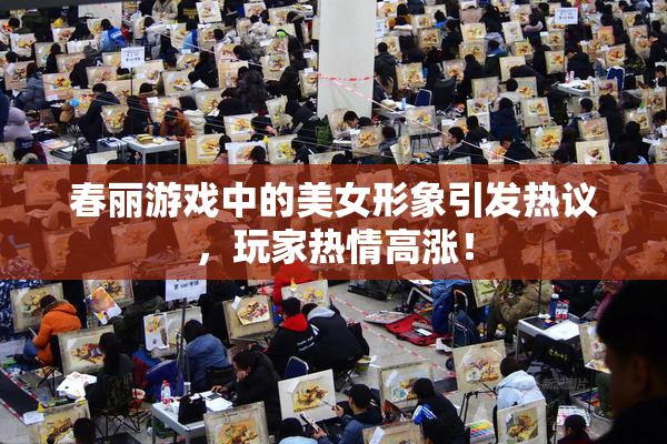 春丽游戏中的美女形象引发热议，玩家热情高涨！