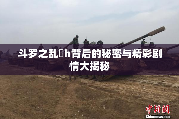 斗罗之乱婬h背后的秘密与精彩剧情大揭秘