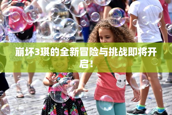 崩坏3琪的全新冒险与挑战即将开启！