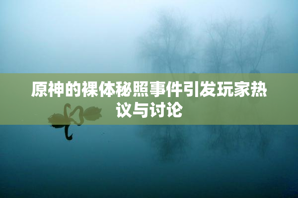 原神的裸体秘照事件引发玩家热议与讨论