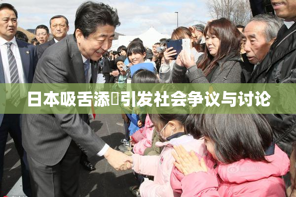 日本吸舌添泬引发社会争议与讨论