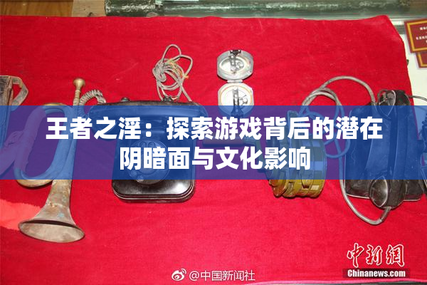 王者之淫：探索游戏背后的潜在阴暗面与文化影响