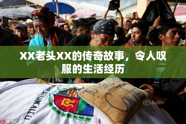 XX老头XX的传奇故事，令人叹服的生活经历