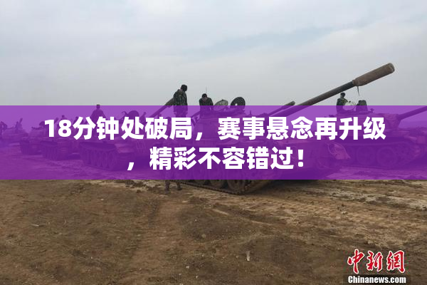 18分钟处破局，赛事悬念再升级，精彩不容错过！