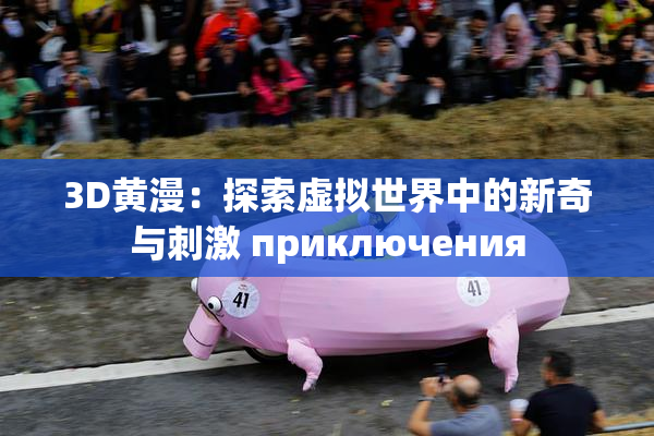 3D黄漫：探索虚拟世界中的新奇与刺激 приключения