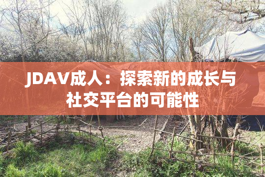 JDAV成人：探索新的成长与社交平台的可能性