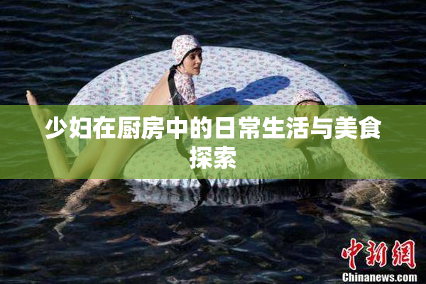 少妇在厨房中的日常生活与美食探索