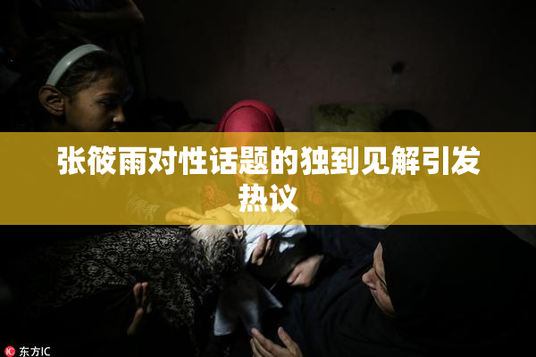 张筱雨对性话题的独到见解引发热议