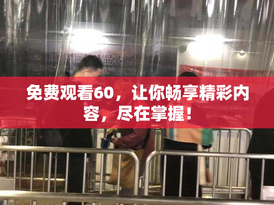 免费观看60，让你畅享精彩内容，尽在掌握！