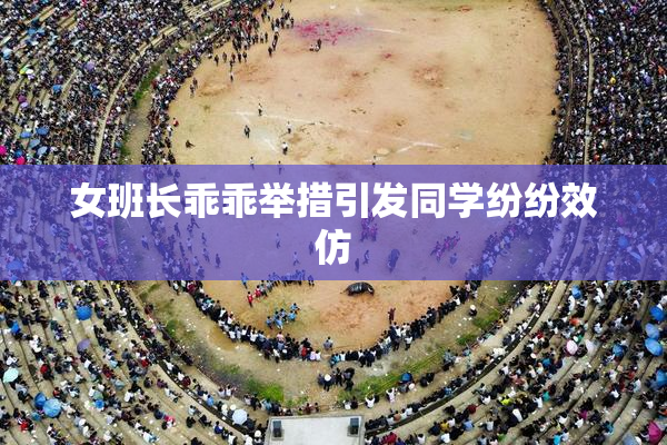 女班长乖乖举措引发同学纷纷效仿