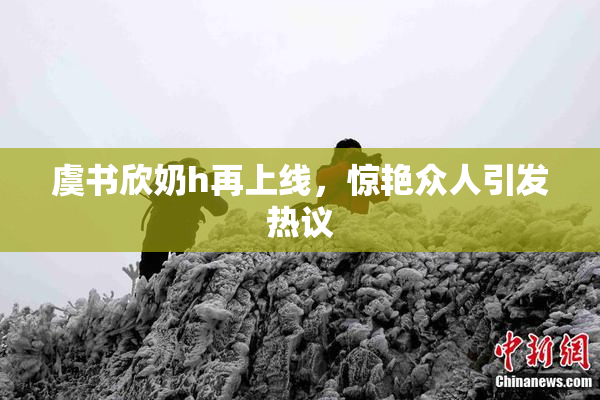 虞书欣奶h再上线，惊艳众人引发热议