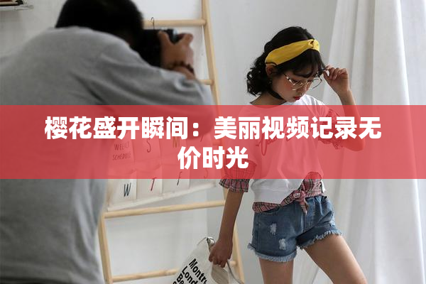 樱花盛开瞬间：美丽视频记录无价时光