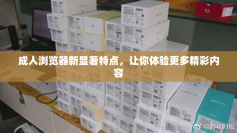 成人浏览器新显著特点，让你体验更多精彩内容