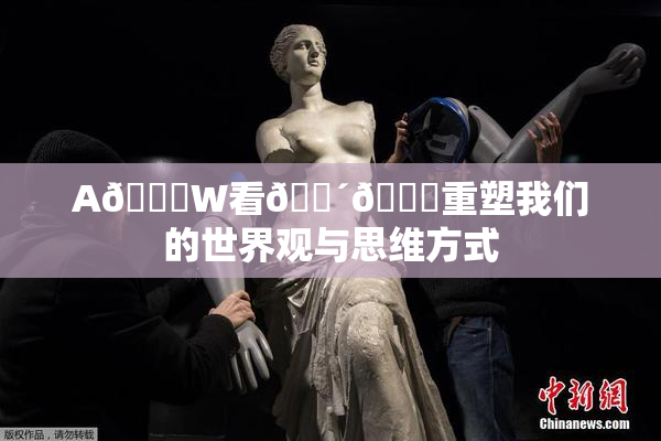 A🔞W看🔴🔞重塑我们的世界观与思维方式