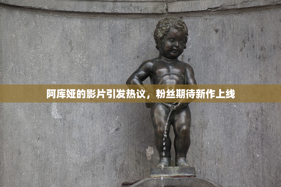 阿库娅的影片引发热议，粉丝期待新作上线