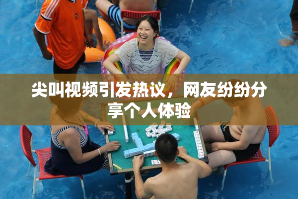 尖叫视频引发热议，网友纷纷分享个人体验