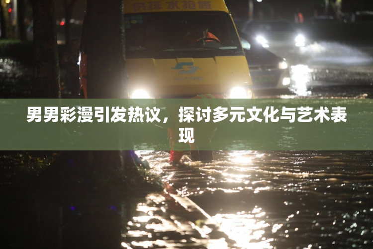 男男彩漫引发热议，探讨多元文化与艺术表现