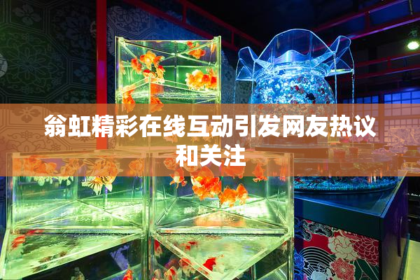 翁虹精彩在线互动引发网友热议和关注