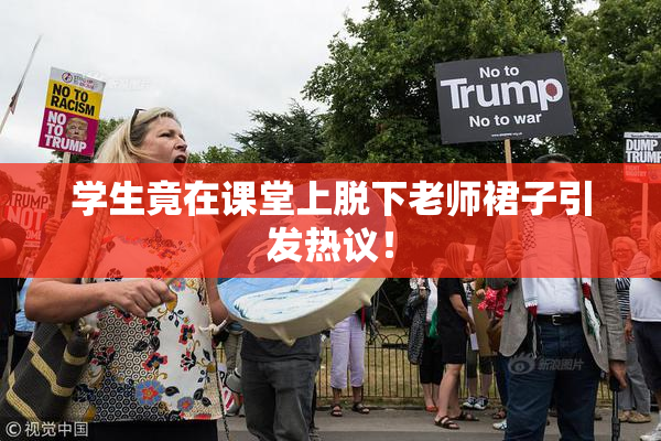 学生竟在课堂上脱下老师裙子引发热议！
