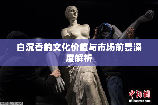 白沉香的文化价值与市场前景深度解析