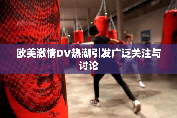 欧美激情DV热潮引发广泛关注与讨论