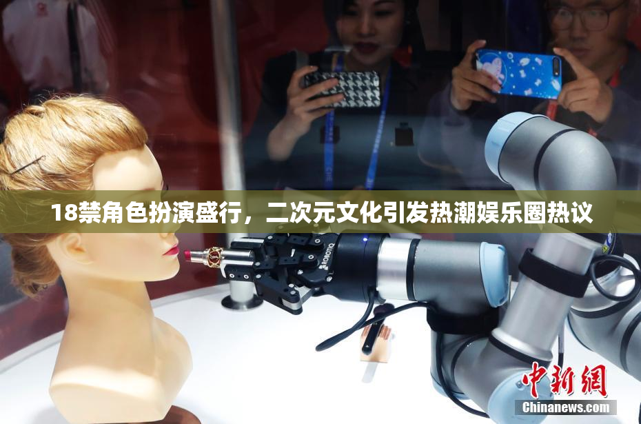 18禁角色扮演盛行，二次元文化引发热潮娱乐圈热议