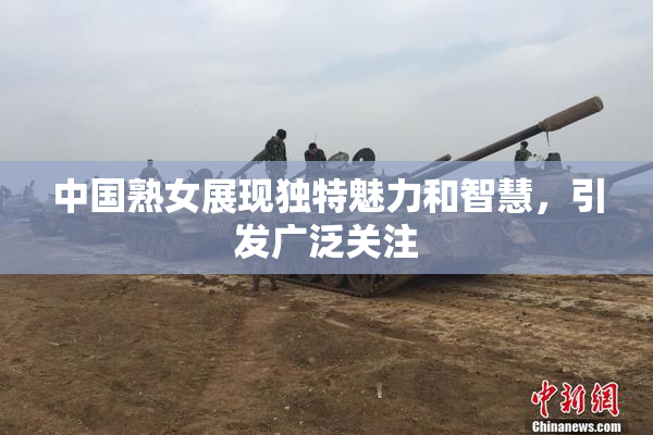 中国熟女展现独特魅力和智慧，引发广泛关注