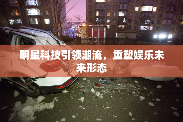 明星科技引领潮流，重塑娱乐未来形态