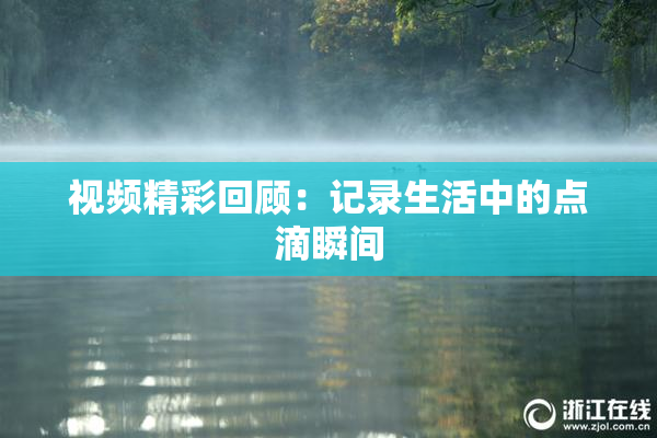 视频精彩回顾：记录生活中的点滴瞬间