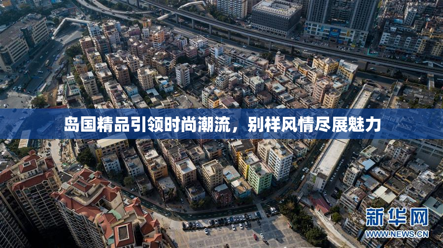 岛国精品引领时尚潮流，别样风情尽展魅力