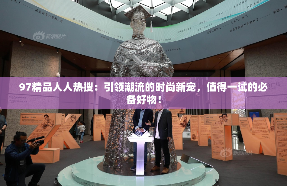 97精品人人热搜：引领潮流的时尚新宠，值得一试的必备好物！