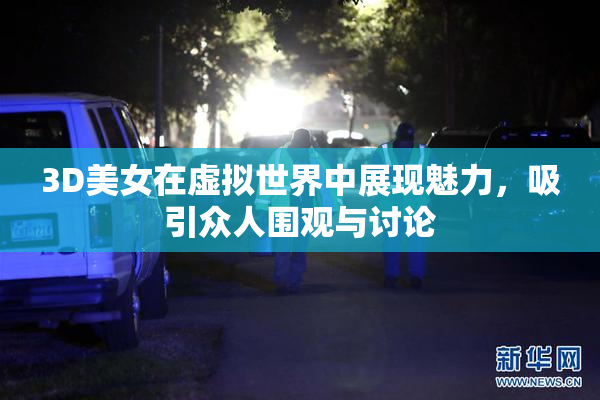 3D美女在虚拟世界中展现魅力，吸引众人围观与讨论