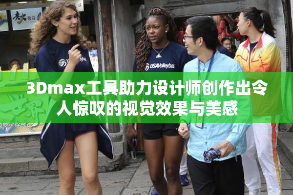 3Dmax工具助力设计师创作出令人惊叹的视觉效果与美感