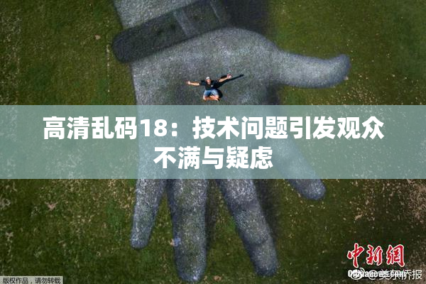 高清乱码18：技术问题引发观众不满与疑虑