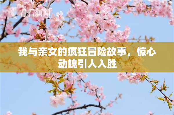 我与亲女的疯狂冒险故事，惊心动魄引人入胜