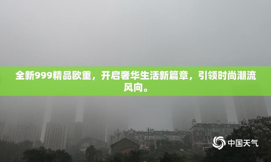 全新999精品欧重，开启奢华生活新篇章，引领时尚潮流风向。