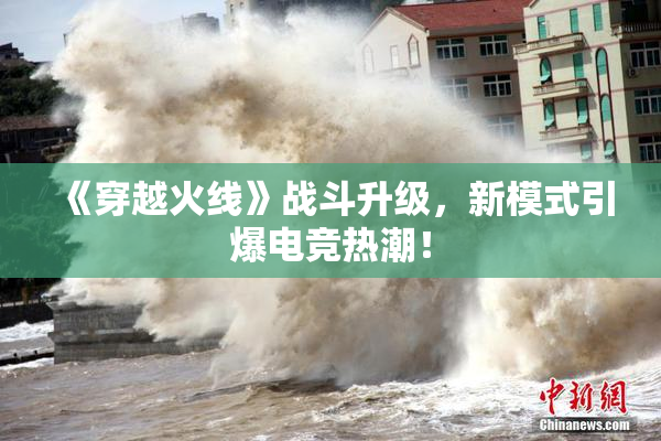 《穿越火线》战斗升级，新模式引爆电竞热潮！