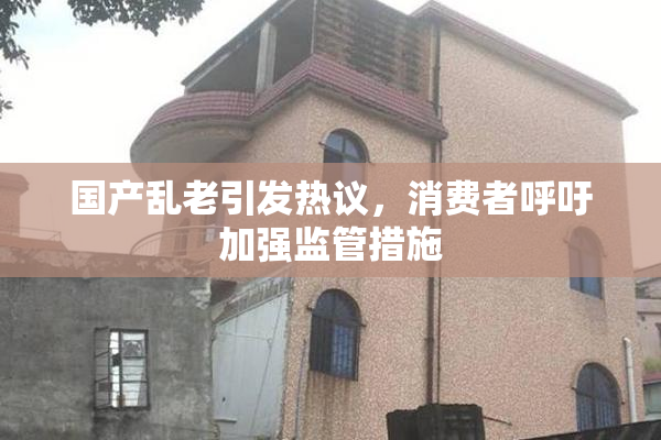国产乱老引发热议，消费者呼吁加强监管措施