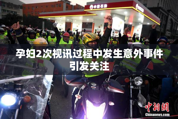 孕妇2次视讯过程中发生意外事件引发关注