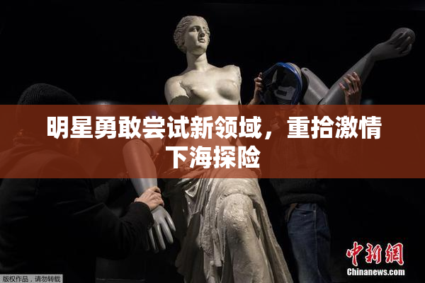 明星勇敢尝试新领域，重拾激情下海探险
