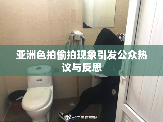 亚洲色拍偷拍现象引发公众热议与反思