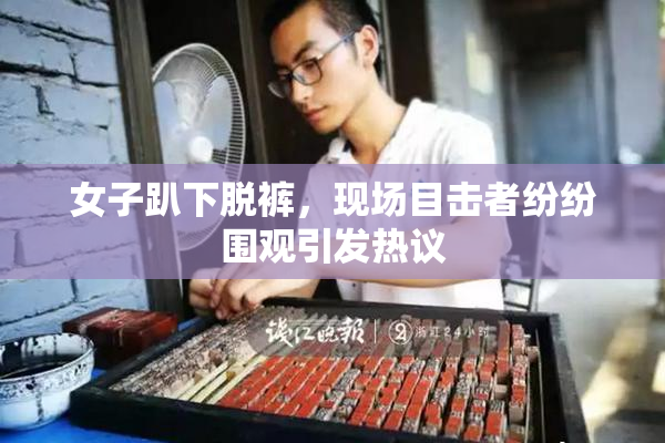 女子趴下脱裤，现场目击者纷纷围观引发热议