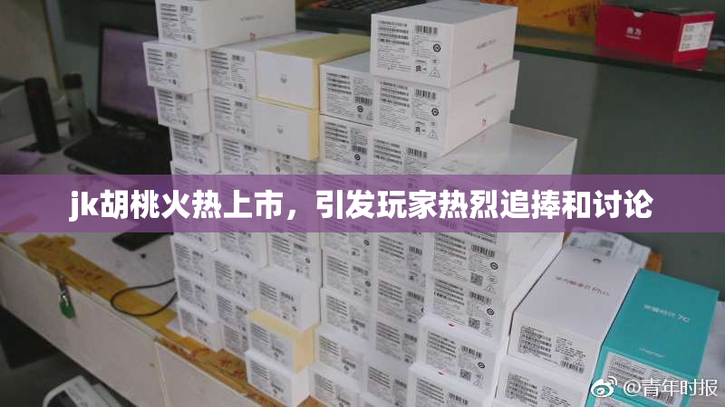 jk胡桃火热上市，引发玩家热烈追捧和讨论