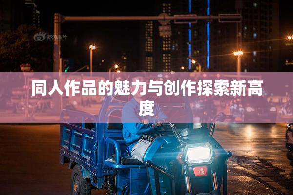 同人作品的魅力与创作探索新高度