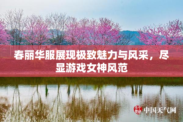 春丽华服展现极致魅力与风采，尽显游戏女神风范