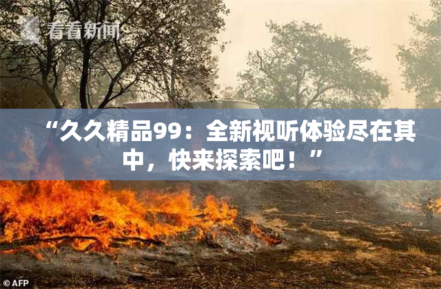 “久久精品99：全新视听体验尽在其中，快来探索吧！”
