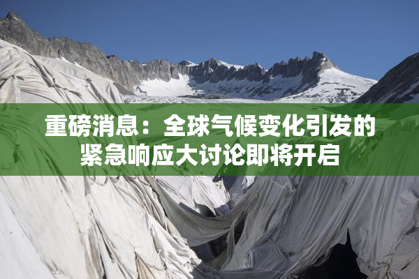 重磅消息：全球气候变化引发的紧急响应大讨论即将开启
